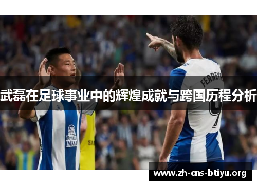 武磊在足球事业中的辉煌成就与跨国历程分析 武磊在足球事业中的辉煌成就与跨国历程分析